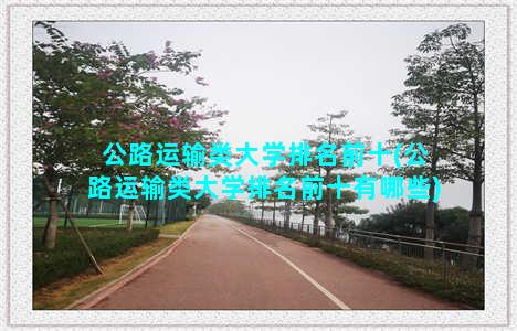 公路运输类大学排名前十(公路运输类大学排名前十有哪些)