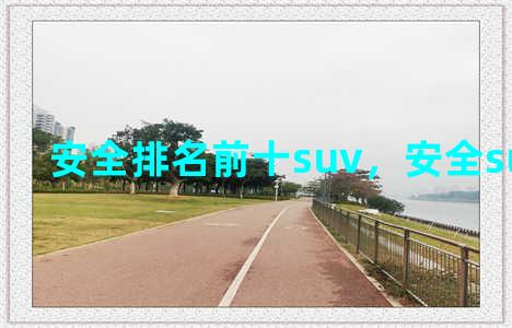 安全排名前十suv，安全suv排行榜