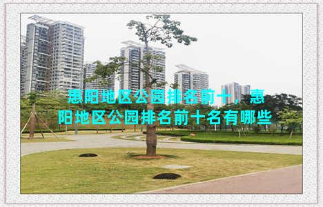 惠阳地区公园排名前十，惠阳地区公园排名前十名有哪些