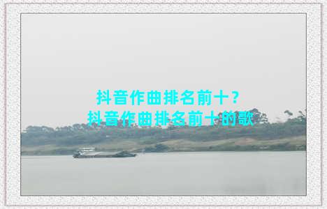 抖音作曲排名前十？抖音作曲排名前十的歌