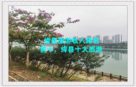 绛县旅游收入排名前十，绛县十大旅游